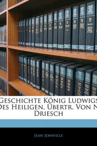 Cover of Geschichte Konig Ludwigs Des Heiligen, Ubertr. Von N. Driesch