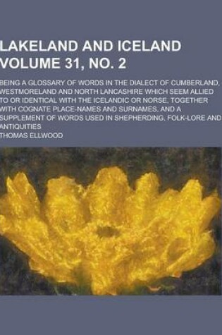 Cover of Lakeland and Iceland; Being a Glossary of Words in the Dialect of Cumberland, Westmoreland and North Lancashire Which Seem Allied to or Identical with