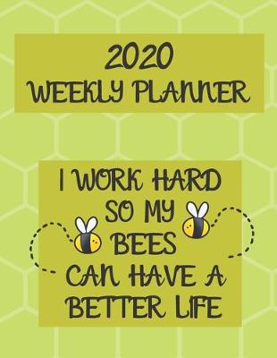 Book cover for I Work Hard So My Bees Can Have A Better Life Weekly Planner 2020