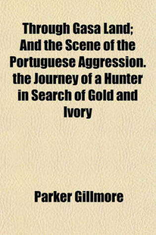 Cover of Through Gasa Land; And the Scene of the Portuguese Aggression. the Journey of a Hunter in Search of Gold and Ivory