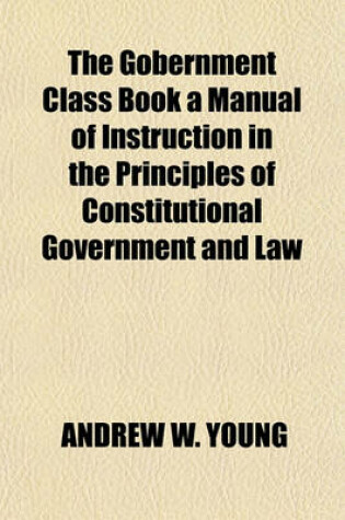 Cover of The Gobernment Class Book a Manual of Instruction in the Principles of Constitutional Government and Law