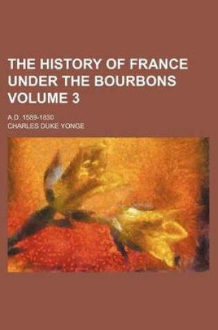 Cover of The History of France Under the Bourbons Volume 3; A.D. 1589-1830