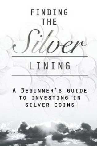 Cover of Finding the Silver Lining a Beginner?s Guide to Investing in Silver Coins