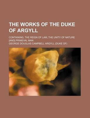 Book cover for The Works of the Duke of Argyll; Containing, the Reign of Law, the Unity of Nature [And] Primeval Man