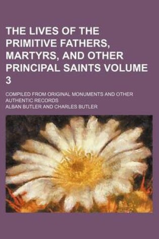 Cover of The Lives of the Primitive Fathers, Martyrs, and Other Principal Saints Volume 3; Compiled from Original Monuments and Other Authentic Records