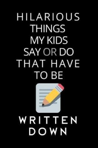 Cover of Hilarious Things My Kids Say Or Do That Have To Be Written Down