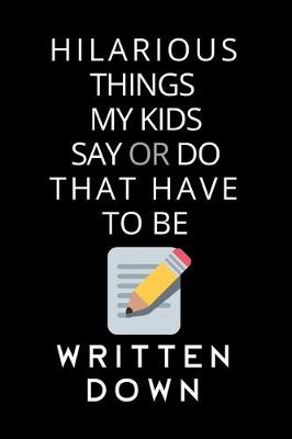 Book cover for Hilarious Things My Kids Say Or Do That Have To Be Written Down