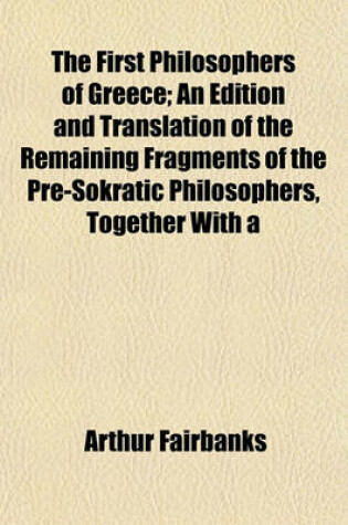 Cover of The First Philosophers of Greece; An Edition and Translation of the Remaining Fragments of the Pre-Sokratic Philosophers, Together with a