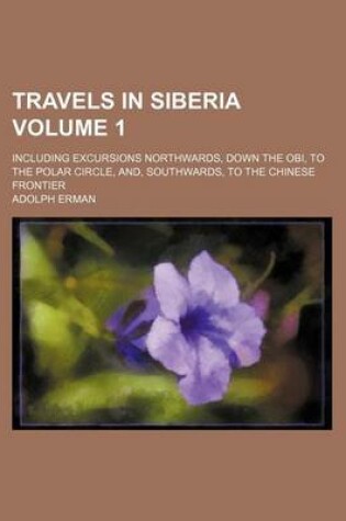 Cover of Travels in Siberia; Including Excursions Northwards, Down the Obi, to the Polar Circle, And, Southwards, to the Chinese Frontier Volume 1