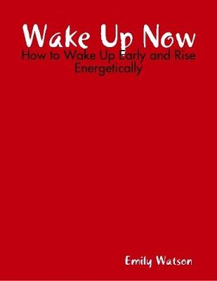 Book cover for Wake Up Now: How to Wake Up Early and Rise Energetically