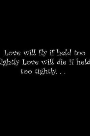 Cover of Love will die if held too tightly, love will fly if held too lightly.