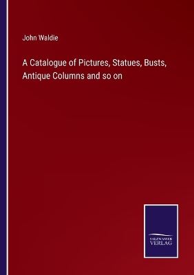 Book cover for A Catalogue of Pictures, Statues, Busts, Antique Columns and so on