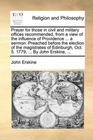 Cover of Prayer for Those in Civil and Military Offices Recommended, from a View of the Influence of Providence ... a Sermon. Preached Before the Election of the Magistrates of Edinburgh, Oct. 5. 1779, ... by John Erskine, ...