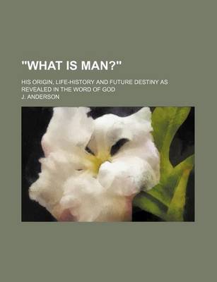 Book cover for "What Is Man?"; His Origin, Life-History and Future Destiny as Revealed in the Word of God