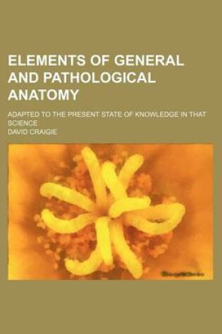 Cover of Elements of General and Pathological Anatomy; Adapted to the Present State of Knowledge in That Science