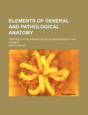 Book cover for Elements of General and Pathological Anatomy; Adapted to the Present State of Knowledge in That Science