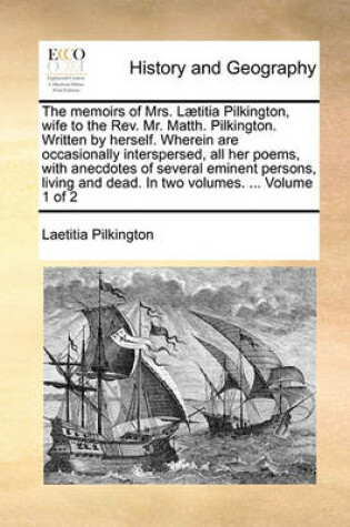 Cover of The Memoirs of Mrs. Laetitia Pilkington, Wife to the REV. Mr. Matth. Pilkington. Written by Herself. Wherein Are Occasionally Interspersed, All Her Poems, with Anecdotes of Several Eminent Persons, Living and Dead. in Two Volumes. ... Volume 1 of 2