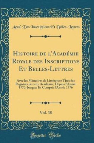 Cover of Histoire de l'Academie Royale Des Inscriptions Et Belles-Lettres, Vol. 38