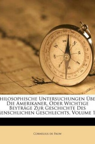 Cover of Philosophische Untersuchungen Uber Die Amerikaner, Oder Wichtige Beytrage Zur Geschichte Des Menschlichen Geschlechts, Volume 1...