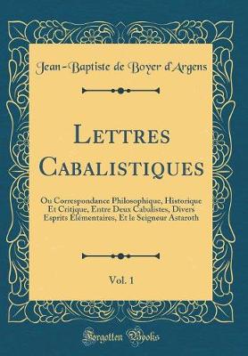 Book cover for Lettres Cabalistiques, Vol. 1: Ou Correspondance Philosophique, Historique Et Critique, Entre Deux Cabalistes, Divers Esprits Élémentaires, Et le Seigneur Astaroth (Classic Reprint)