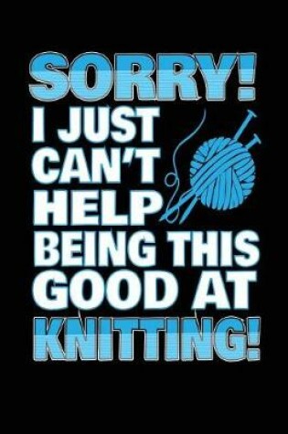 Cover of Sorry! I Just Can't Help Being This Good At Knitting