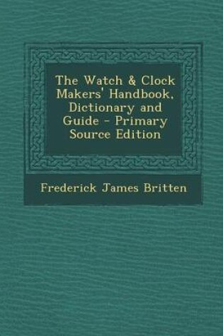 Cover of The Watch & Clock Makers' Handbook, Dictionary and Guide - Primary Source Edition