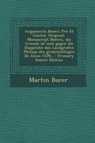 Cover of Argumenta Buceri Pro Et Contra. Original-Manuscript Bucers, Die Grunde Ur Und Gegen Die Doppelehe Des Landgrafen Philipp Des Grossmuthigen de Anno 1539, .