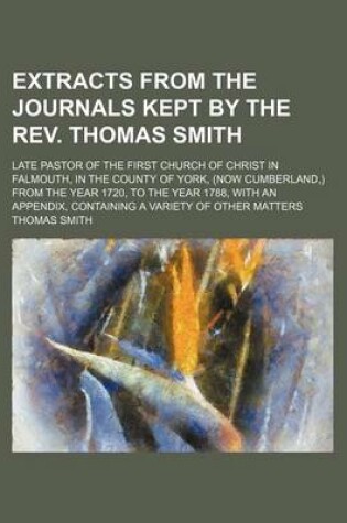 Cover of Extracts from the Journals Kept by the REV. Thomas Smith; Late Pastor of the First Church of Christ in Falmouth, in the County of York, (Now Cumberland, ) from the Year 1720, to the Year 1788, with an Appendix, Containing a Variety of Other Matters