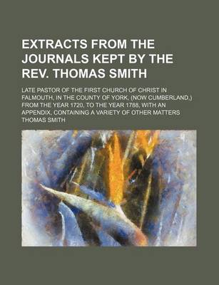 Book cover for Extracts from the Journals Kept by the REV. Thomas Smith; Late Pastor of the First Church of Christ in Falmouth, in the County of York, (Now Cumberland, ) from the Year 1720, to the Year 1788, with an Appendix, Containing a Variety of Other Matters