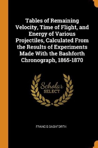 Cover of Tables of Remaining Velocity, Time of Flight, and Energy of Various Projectiles, Calculated from the Results of Experiments Made with the Bashforth Chronograph, 1865-1870