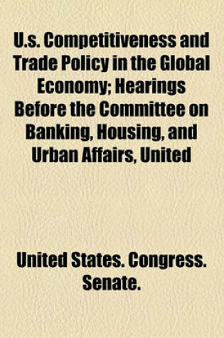 Cover of U.S. Competitiveness and Trade Policy in the Global Economy; Hearings Before the Committee on Banking, Housing, and Urban Affairs, United