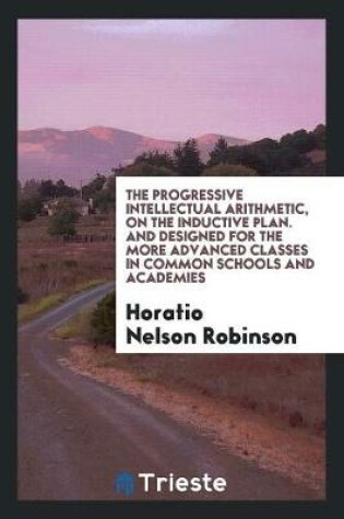 Cover of The Progressive Intellectual Arithmetic, on the Inductive Plan. and Designed for the More Advanced Classes in Common Schools and Academies