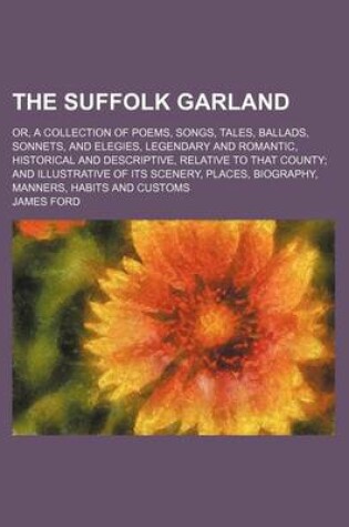 Cover of The Suffolk Garland; Or, a Collection of Poems, Songs, Tales, Ballads, Sonnets, and Elegies, Legendary and Romantic, Historical and Descriptive, Relative to That County and Illustrative of Its Scenery, Places, Biography, Manners, Habits and Customs