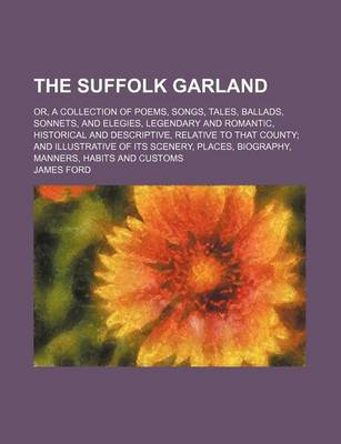 Book cover for The Suffolk Garland; Or, a Collection of Poems, Songs, Tales, Ballads, Sonnets, and Elegies, Legendary and Romantic, Historical and Descriptive, Relative to That County and Illustrative of Its Scenery, Places, Biography, Manners, Habits and Customs