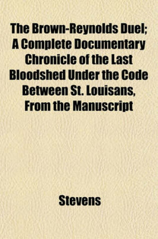 Cover of The Brown-Reynolds Duel; A Complete Documentary Chronicle of the Last Bloodshed Under the Code Between St. Louisans, from the Manuscript