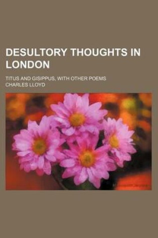 Cover of Desultory Thoughts in London; Titus and Gisippus, with Other Poems