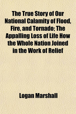 Book cover for The True Story of Our National Calamity of Flood, Fire, and Tornado; The Appalling Loss of Life How the Whole Nation Joined in the Work of Relief