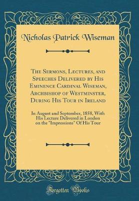 Book cover for The Sermons, Lectures, and Speeches Delivered by His Eminence Cardinal Wiseman, Archbishop of Westminster, During His Tour in Ireland: In August and September, 1858, With His Lecture Delivered in London on the "Impressions" Of His Tour (Classic Reprint)