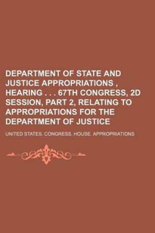 Cover of Department of State and Justice Appropriations, Hearing . . . 67th Congress, 2D Session, Part 2, Relating to Appropriations for the Department of Justice