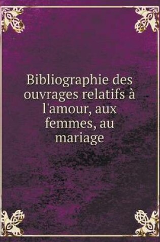 Cover of Bibliographie des ouvrages relatifs à l'amour, aux femmes, au mariage Volume 1