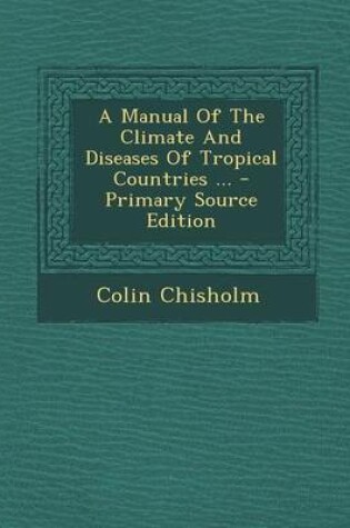 Cover of A Manual of the Climate and Diseases of Tropical Countries ... - Primary Source Edition