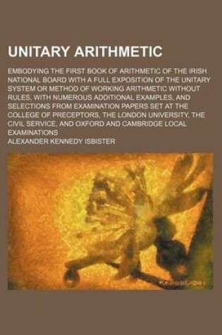 Cover of Unitary Arithmetic; Embodying the First Book of Arithmetic of the Irish National Board with a Full Exposition of the Unitary System or Method of Working Arithmetic Without Rules, with Numerous Additional Examples, and Selections from