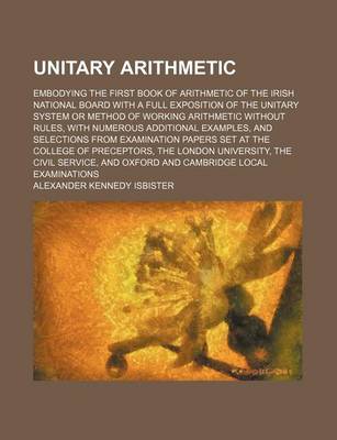 Book cover for Unitary Arithmetic; Embodying the First Book of Arithmetic of the Irish National Board with a Full Exposition of the Unitary System or Method of Working Arithmetic Without Rules, with Numerous Additional Examples, and Selections from