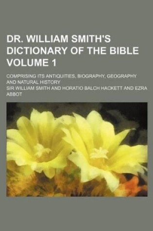 Cover of Dr. William Smith's Dictionary of the Bible Volume 1; Comprising Its Antiquities, Biography, Geography and Natural History