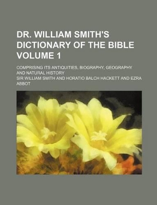 Book cover for Dr. William Smith's Dictionary of the Bible Volume 1; Comprising Its Antiquities, Biography, Geography and Natural History