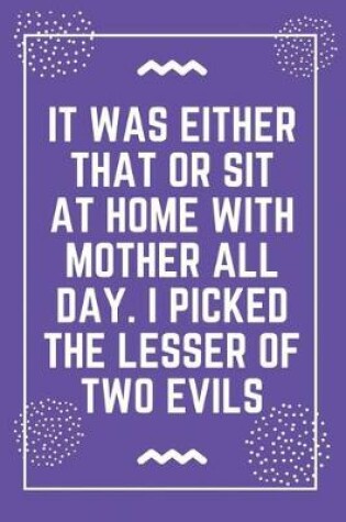 Cover of It was either that or sit at home with Mother all day. I picked the lesser of two evils