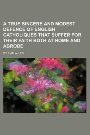 Cover of A True Sincere and Modest Defence of English Catholiques That Suffer for Their Faith Both at Home and Abrode