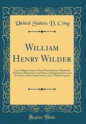 Book cover for William Henry Wilder: Late a Representative From Massachusetts Memorial Addresses Delivered in the House of Representatives and the Senate of the United States, Sixty-Third Congress (Classic Reprint)