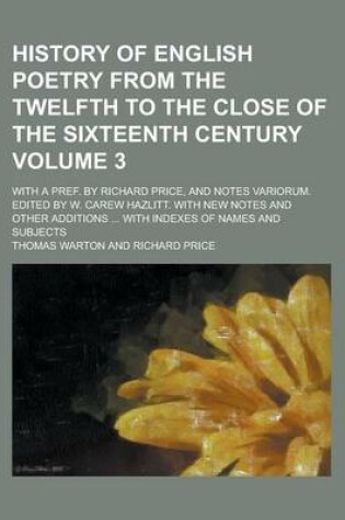 Cover of History of English Poetry from the Twelfth to the Close of the Sixteenth Century; With a Pref. by Richard Price, and Notes Variorum. Edited by W. Carew Hazlitt. with New Notes and Other Additions ... with Indexes of Names and Volume 3