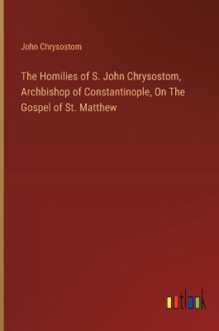 Cover of The Homilies of S. John Chrysostom, Archbishop of Constantinople, On The Gospel of St. Matthew